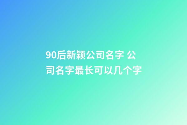 90后新颖公司名字 公司名字最长可以几个字-第1张-公司起名-玄机派